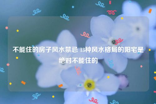 不能住的房子风水禁忌 13种风水格局的阳宅是绝对不能住的