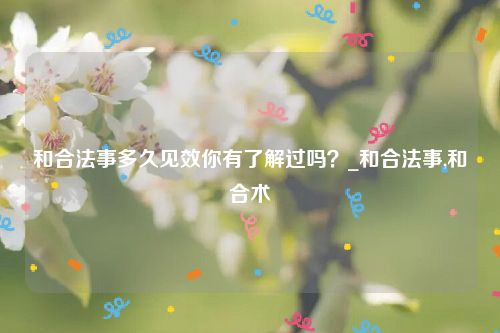 和合法事多久见效你有了解过吗？_和合法事,和合术