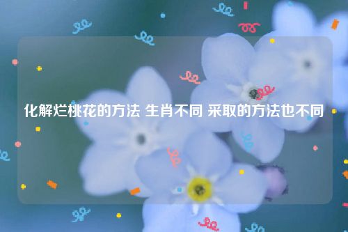 化解烂桃花的方法 生肖不同 采取的方法也不同