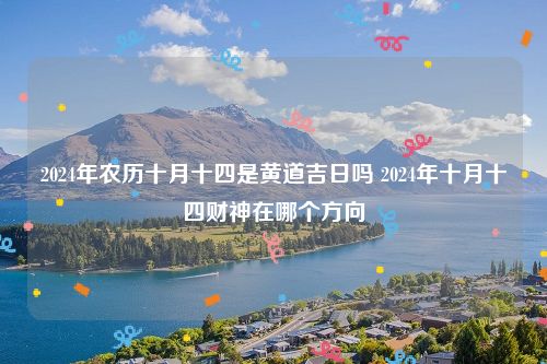 2024年农历十月十四是黄道吉日吗 2024年十月十四财神在哪个方向