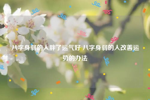 八字身弱的人胖了运气好 八字身弱的人改善运势的办法