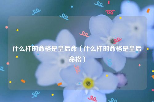 什么样的命格是皇后命（什么样的命格是皇后命格）