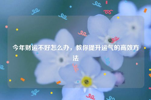 今年财运不好怎么办，教你提升运气的高效方法