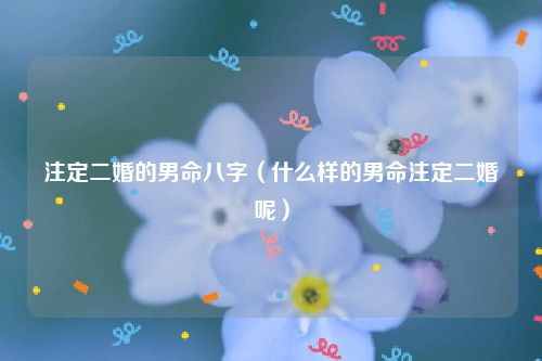 注定二婚的男命八字（什么样的男命注定二婚呢）