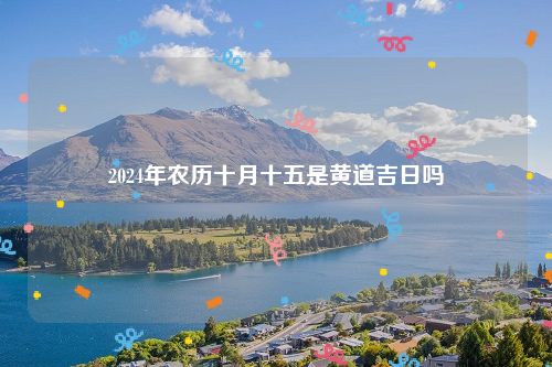 2024年农历十月十五是黄道吉日吗