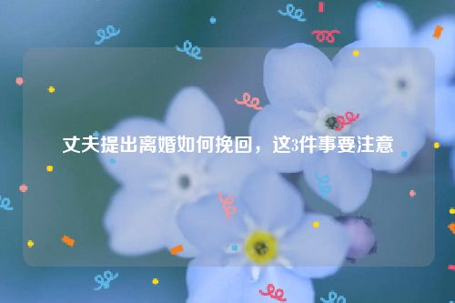 丈夫提出离婚如何挽回，这3件事要注意