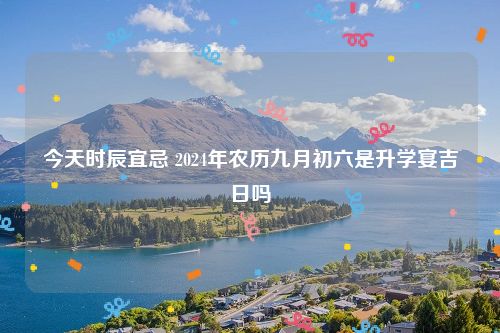 今天时辰宜忌 2024年农历九月初六是升学宴吉日吗