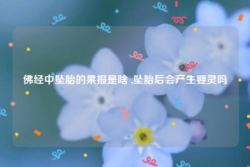 佛经中坠胎的果报是啥 ,坠胎后会产生婴灵吗