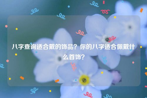 八字查询适合戴的饰品？你的八字适合佩戴什么首饰？