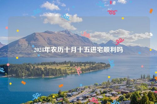 2024年农历十月十五进宅顺利吗