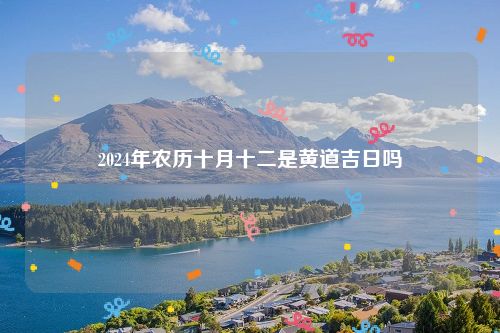 2024年农历十月十二是黄道吉日吗