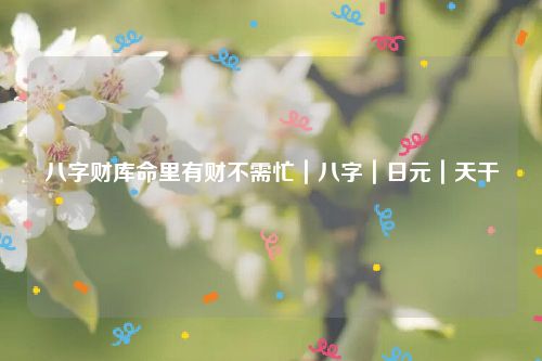 八字财库命里有财不需忙｜八字｜日元｜天干