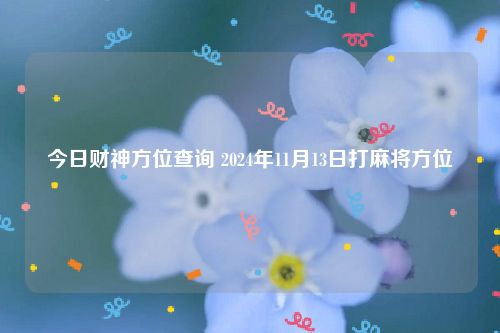 今日财神方位查询 2024年11月13日打麻将方位