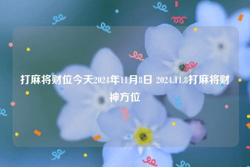 打麻将财位今天2024年11月8日 2024.11.8打麻将财神方位