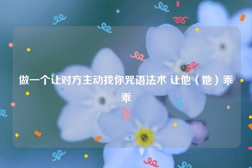 做一个让对方主动找你咒语法术 让他（她）乖乖