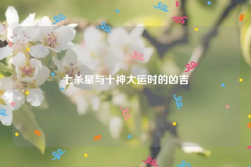 七杀星与十神大运时的凶吉