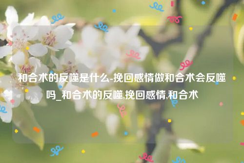 和合术的反噬是什么-挽回感情做和合术会反噬吗_和合术的反噬,挽回感情,和合术