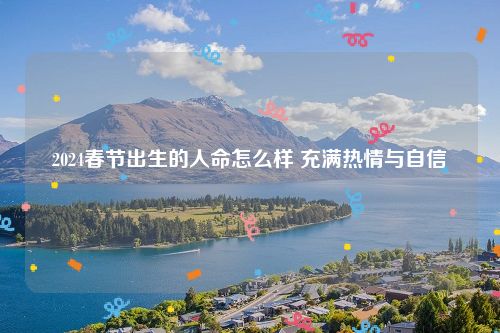 2024春节出生的人命怎么样 充满热情与自信