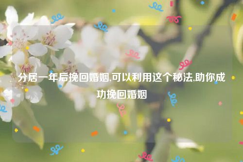 分居一年后挽回婚姻,可以利用这个秘法,助你成功挽回婚姻