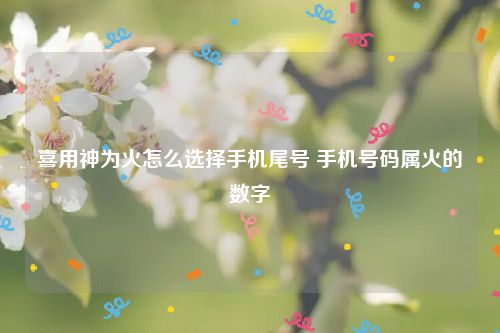 喜用神为火怎么选择手机尾号 手机号码属火的数字