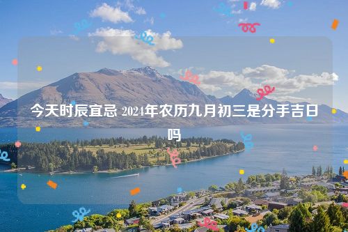 今天时辰宜忌 2024年农历九月初三是分手吉日吗