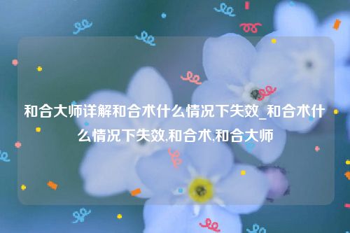 和合大师详解和合术什么情况下失效_和合术什么情况下失效,和合术,和合大师