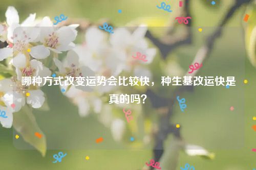 哪种方式改变运势会比较快，种生基改运快是真的吗？