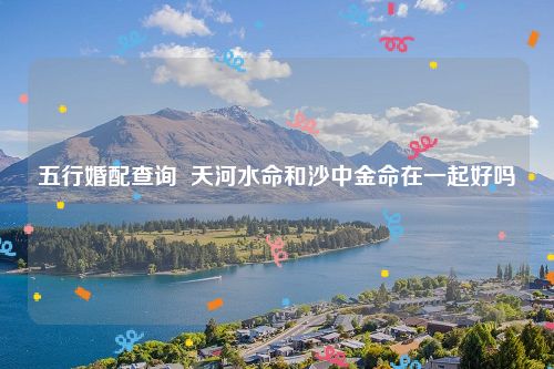 五行婚配查询  天河水命和沙中金命在一起好吗