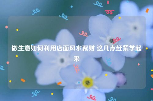 做生意如何利用店面风水聚财 这几点赶紧学起来