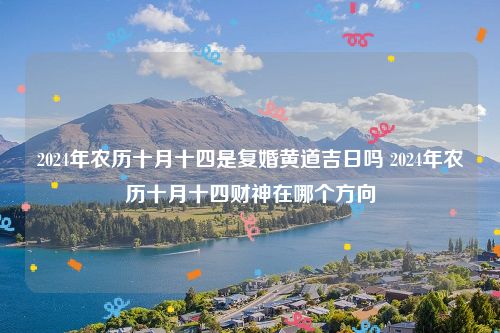 2024年农历十月十四是复婚黄道吉日吗 2024年农历十月十四财神在哪个方向