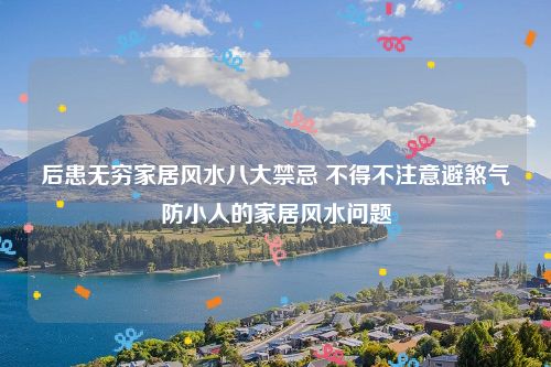 后患无穷家居风水八大禁忌 不得不注意避煞气防小人的家居风水问题