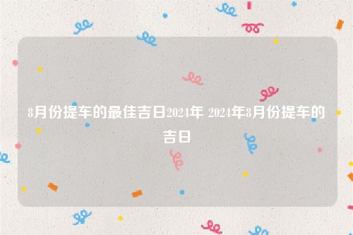 8月份提车的最佳吉日2024年 2024年8月份提车的吉日