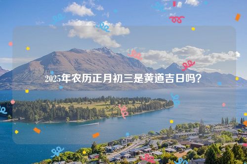 2025年农历正月初三是黄道吉日吗？