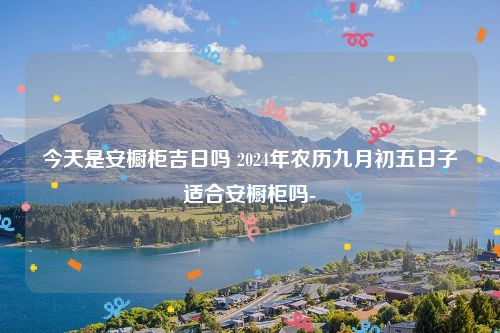 今天是安橱柜吉日吗 2024年农历九月初五日子适合安橱柜吗-