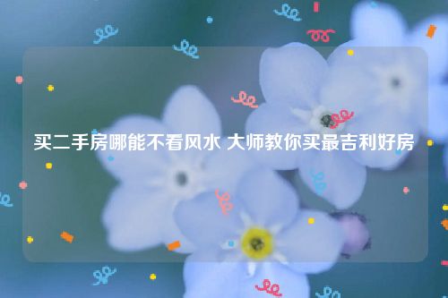 买二手房哪能不看风水 大师教你买最吉利好房