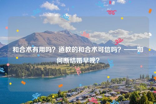 和合术有用吗？道教的和合术可信吗？——如何断结婚早晚？