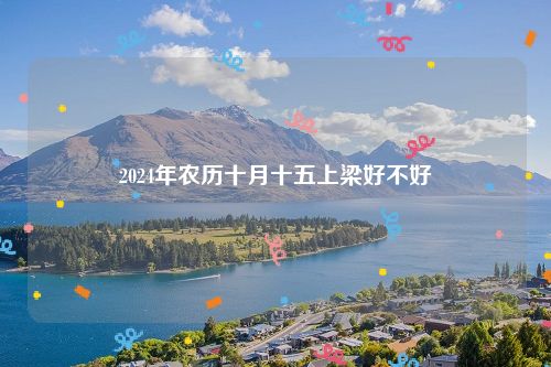 2024年农历十月十五上梁好不好