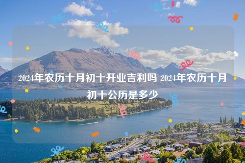 2024年农历十月初十开业吉利吗 2024年农历十月初十公历是多少