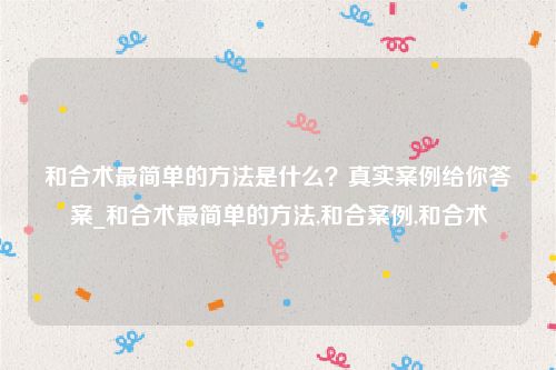 和合术最简单的方法是什么？真实案例给你答案_和合术最简单的方法,和合案例,和合术