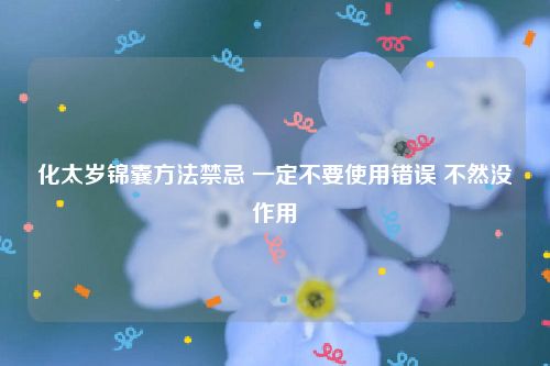 化太岁锦囊方法禁忌 一定不要使用错误 不然没作用