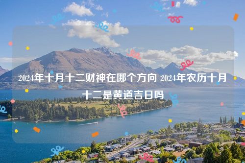 2024年十月十二财神在哪个方向 2024年农历十月十二是黄道吉日吗