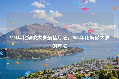 2024年化解破太岁最佳方法，2024年化解破太岁的方法